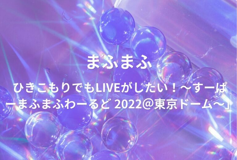 まふまふ ライブ セトリ 2022 東京 東京ドーム レポ「ひきこもりでもLIVEがしたい！〜すーぱーまふまふわーるど 2022＠東京ドーム〜」
