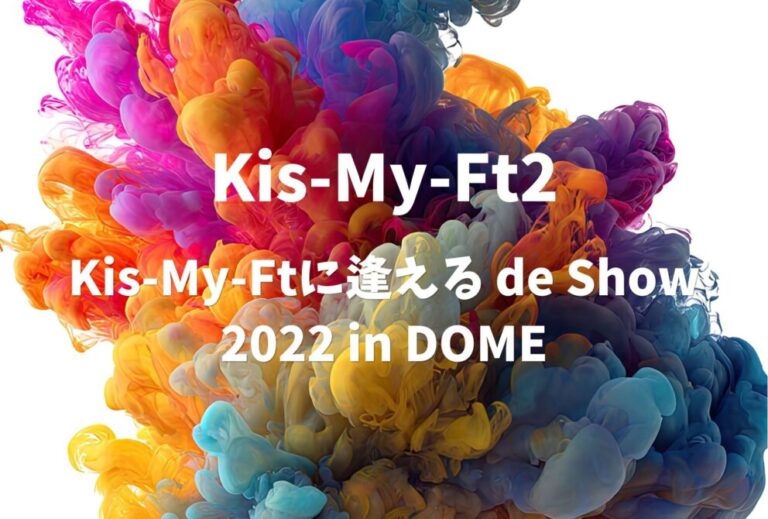 Kis-My-Ft2 ライブ セトリ 全日程 2022 東京 東京ドーム レポ「Kis-My-Ftに逢える de Show 2022 in DOME」