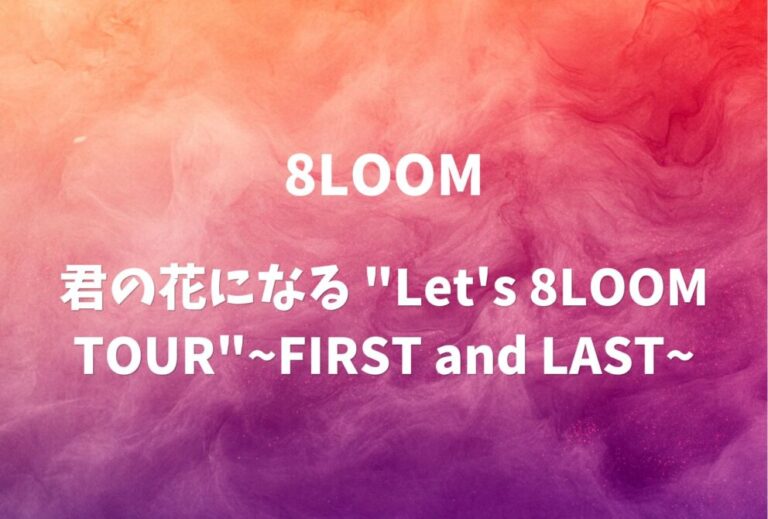 ８LOOM ライブ セトリ 全日程 2022 レポ「君の花になる "Let's 8LOOM TOUR"~FIRST and LAST~」