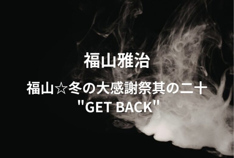 福山雅治 ライブ セトリ 全日程 2022 レポ「福山☆冬の大感謝祭其の二十 "GET BACK"」