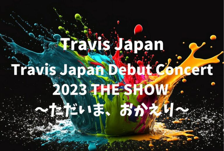 Travis Japanトラジャ ライブ セトリ 全日程 2023 レポ「Travis Japan Debut Concert 2023 "THE SHOW 〜ただいま、おかえり〜」