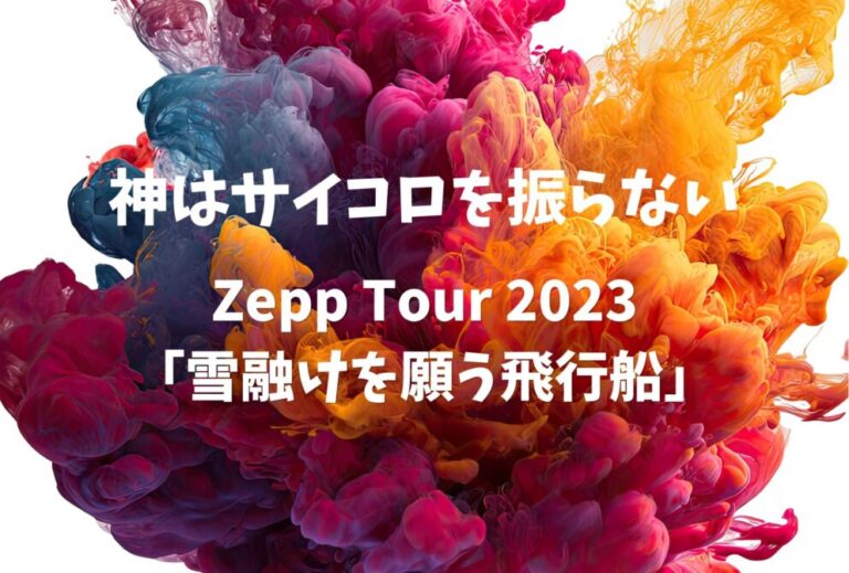 神サイ 神はサイコロを振らない ライブ セトリ 全日程 2023 レポ『Zepp Tour 2023「雪融けを願う飛行船」』