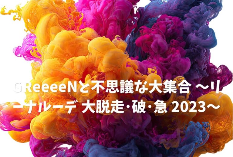 GReeeeN ライブ 2023 セトリ 「GReeeeNと不思議な大集合 ～リーナルーデ 大脱走･破･急 2023～」