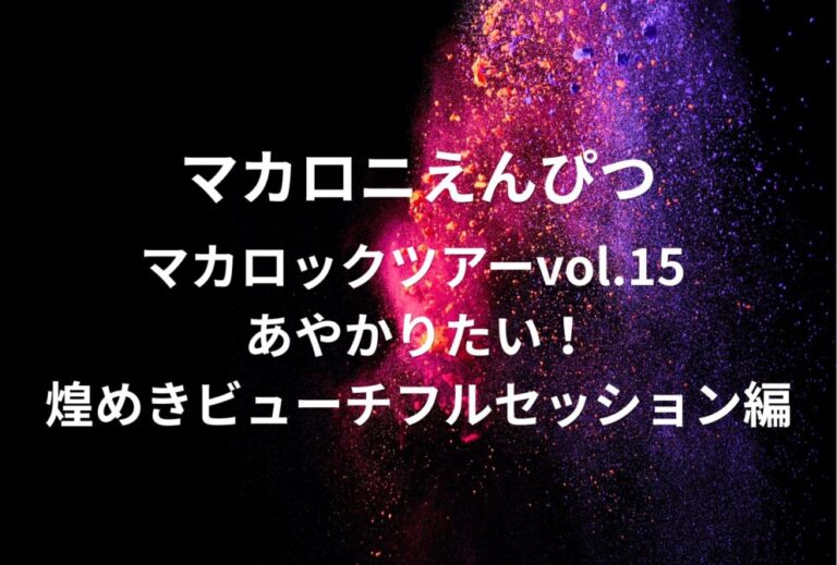 マカロニえんぴつ ライブ セトリ 全日程 2023 レポ「マカロックツアーvol.15 〜あやかりたい！煌めきビューチフルセッション編〜」