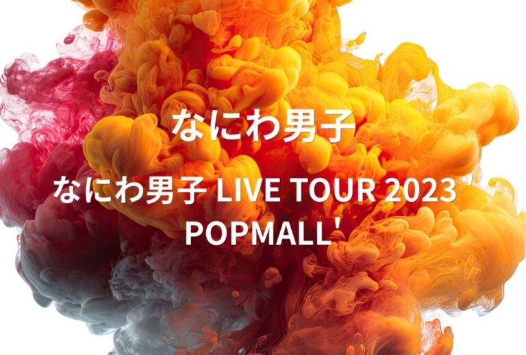 なにわ男子 ライブ セトリ 全日程 2023 レポ「なにわ男子 LIVE TOUR 2023 ' POPMALL'」