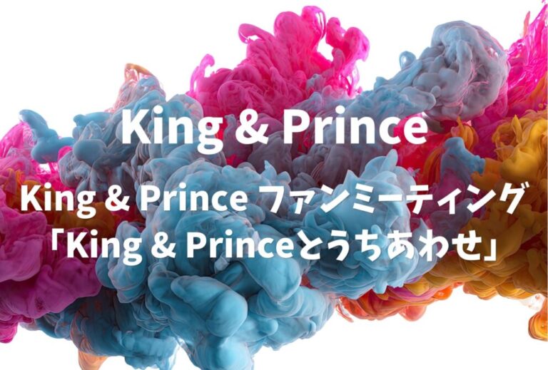 King & Prince キンプリ ライブ セトリ 全日程 2023 東京 有明アリーナ レポ『King & Prince ファンミーティング 「King & Princeとうちあわせ」』