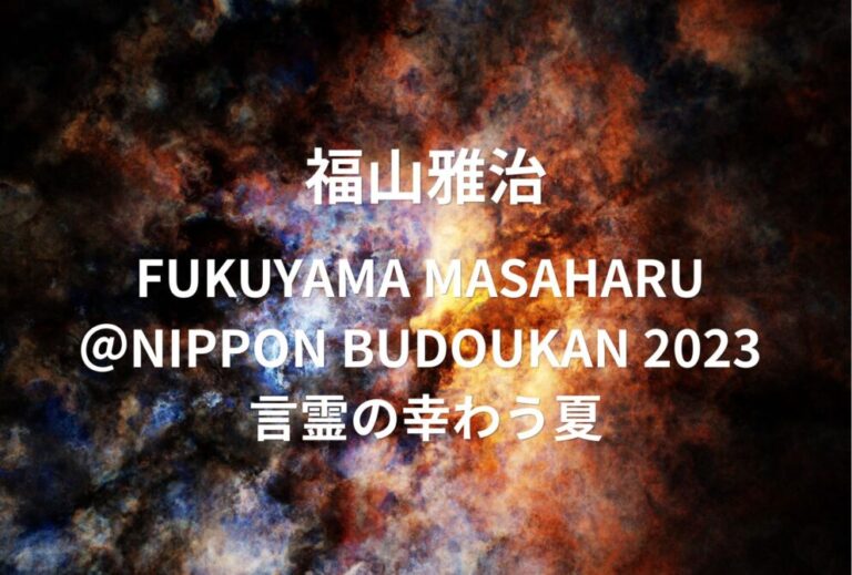 福山雅治 ライブ セトリ 2023 東京 日本武道館 レポ「FUKUYAMA MASAHARU ＠NIPPON BUDOUKAN 2023 言霊の幸わう夏」