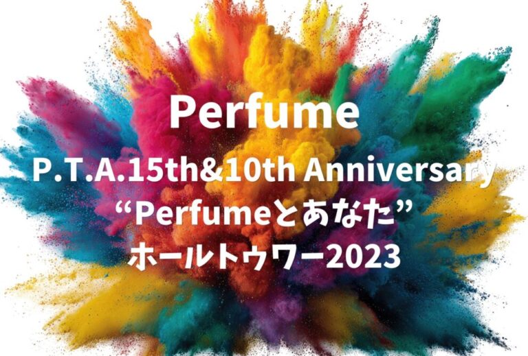 Perfume ライブ セトリ 全日程 2023 レポ「P.T.A.15th&10th Anniversary “Perfumeとあなた”ホールトゥワー2023」