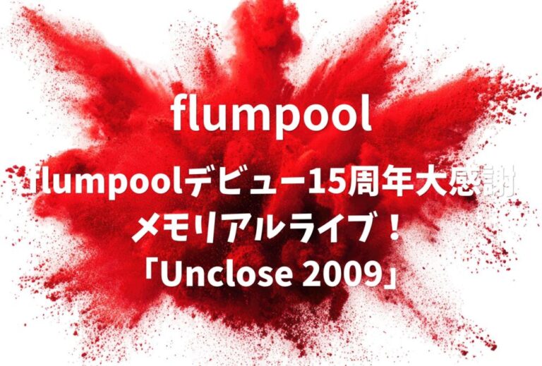 flumpool ライブ セトリ 全日程 2023 東京 LINE CUBE SHIBUYA レポ flumpoolデビュー15周年大感謝メモリアルライブ！「Unclose 2009」