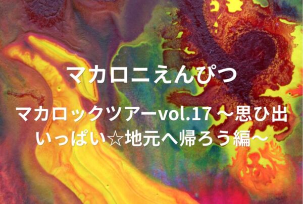 マカロニえんぴつ ライブ セトリ 全日程 2024 レポ 「マカロックツアーvol.17 〜思ひ出いっぱい☆地元へ帰ろう編〜」