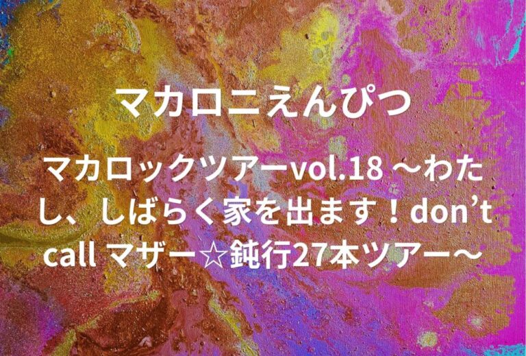 マカロニえんぴつ ライブ セトリ 全日程 2024 レポ 「マカロックツアーvol.18 〜わたし、しばらく家を出ます！don’t call マザー☆鈍行27本ツアー〜」