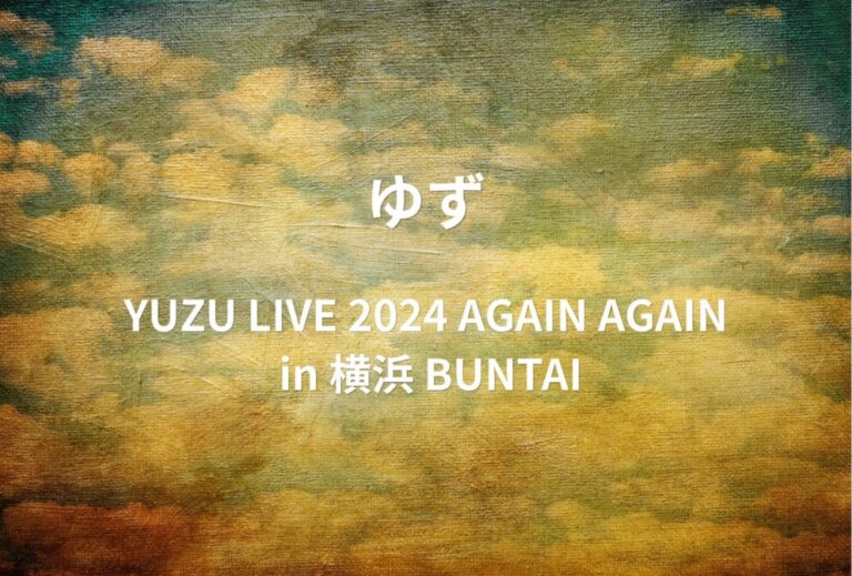 ゆず ライブ セトリ 全日程 2024 神奈川 横浜BUNTAI レポ 〈YUZU LIVE 2024 AGAIN AGAIN in 横浜 BUNTAI〉