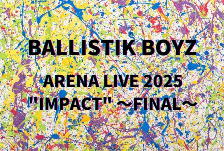 BALLISTIK BOYZ ライブ セトリ 全日程 2025 レポ「BALLISTIK BOYZ ARENA LIVE 2025 "IMPACT" ～FINAL～」