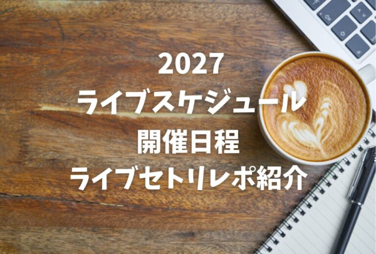 2027年 コンサート ライブ日程とセトリレポ 年間スケジュール ※随時更新