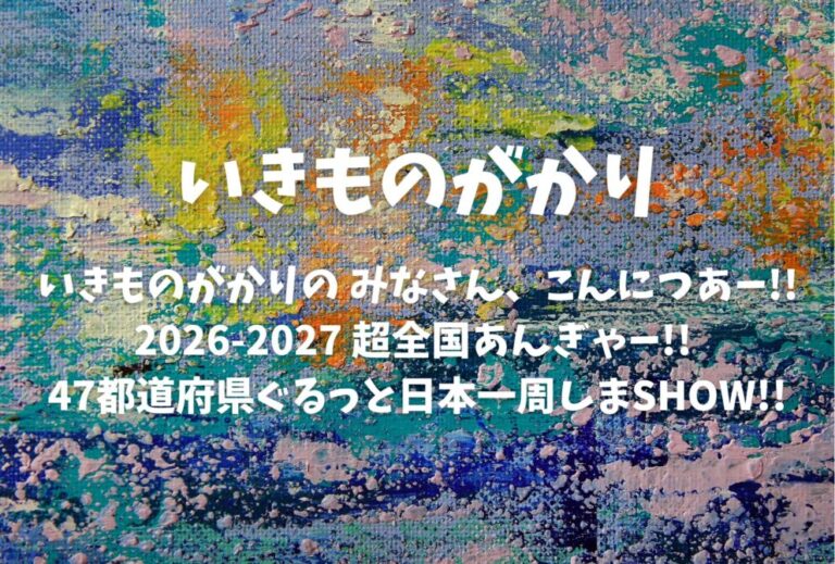 いきものがかり ライブ セトリ 全日程 2026 レポ「いきものがかりの みなさん、こんにつあー!! 2026-2027 超全国あんぎゃー!! 〜47都道府県ぐるっと日本一周しまSHOW!!〜」