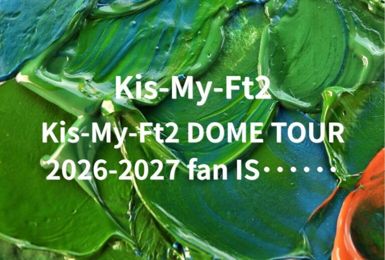 キスマイ Kis-My-Ft2 ライブ セトリ 全日程 2026 2027 レポ「Kis-My-Ft2 DOME TOUR 2026-2027 fan IS･･････」